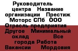 Руководитель call центра › Название организации ­ Престиж Моторс СПб, ООО › Отрасль предприятия ­ Другое › Минимальный оклад ­ 80 000 - Все города Работа » Вакансии   . Мордовия респ.